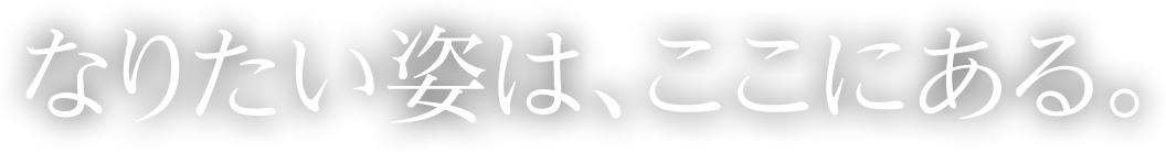 なりたい姿は、ここにある。